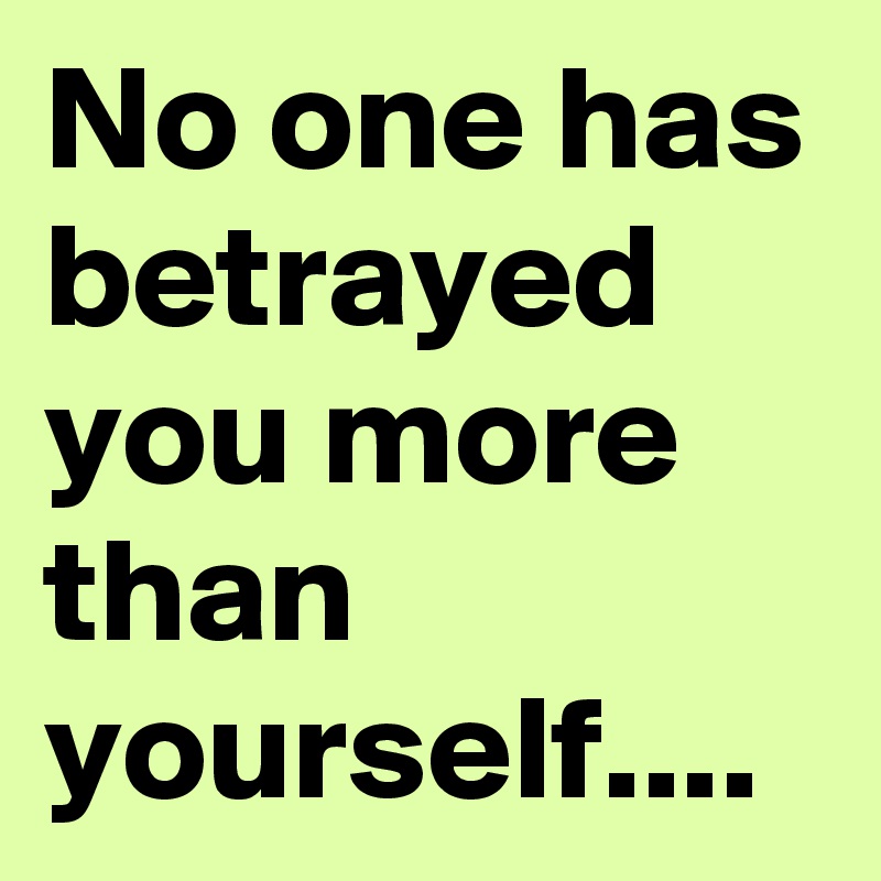 No one has betrayed you more than yourself....