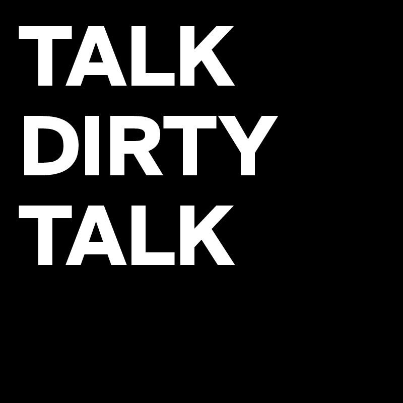 TALK 
DIRTY
TALK
