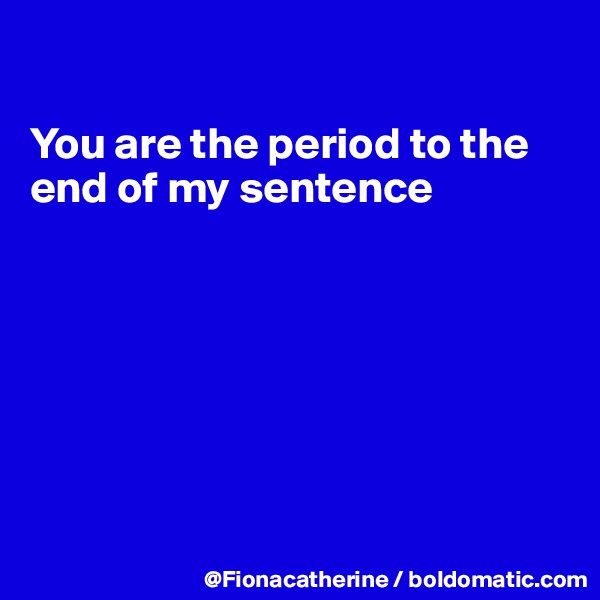 

You are the period to the
end of my sentence







