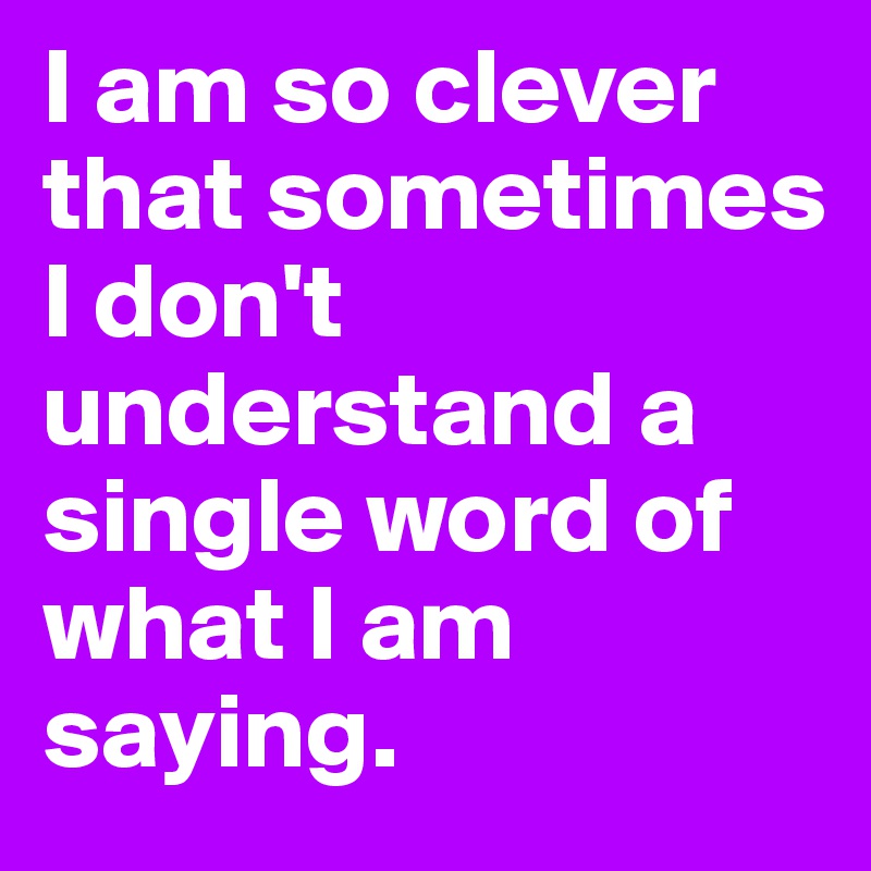 I am so clever that sometimes I don't understand a single word of what I am saying.