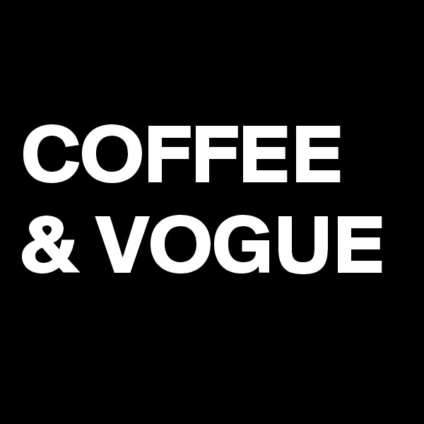 
COFFEE 
& VOGUE
