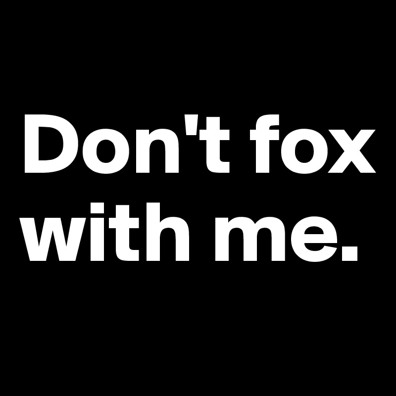 
Don't fox with me.