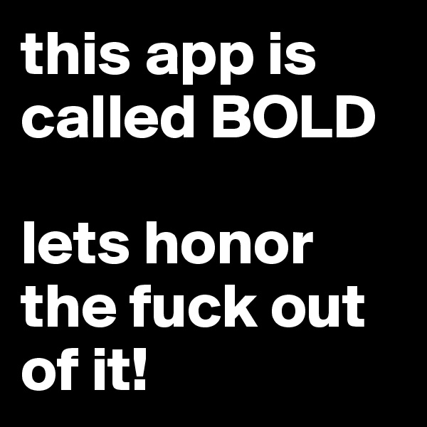 this app is called BOLD

lets honor the fuck out of it!