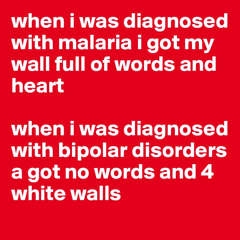 when i was diagnosed with malaria i got my wall full of words and heart

when i was diagnosed with bipolar disorders a got no words and 4 white walls