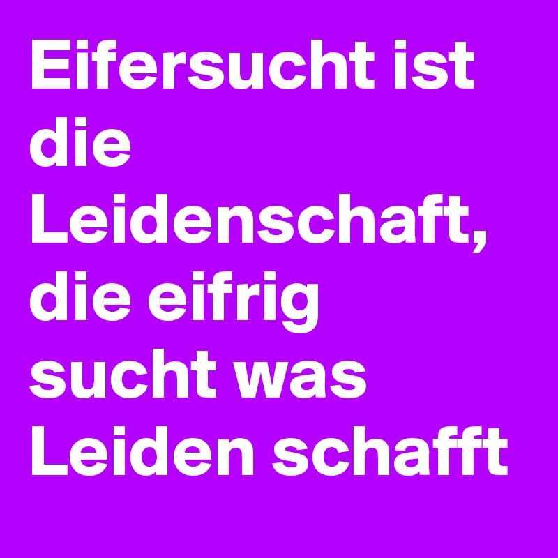 Eifersucht ist die Leidenschaft, die eifrig sucht was Leiden schafft