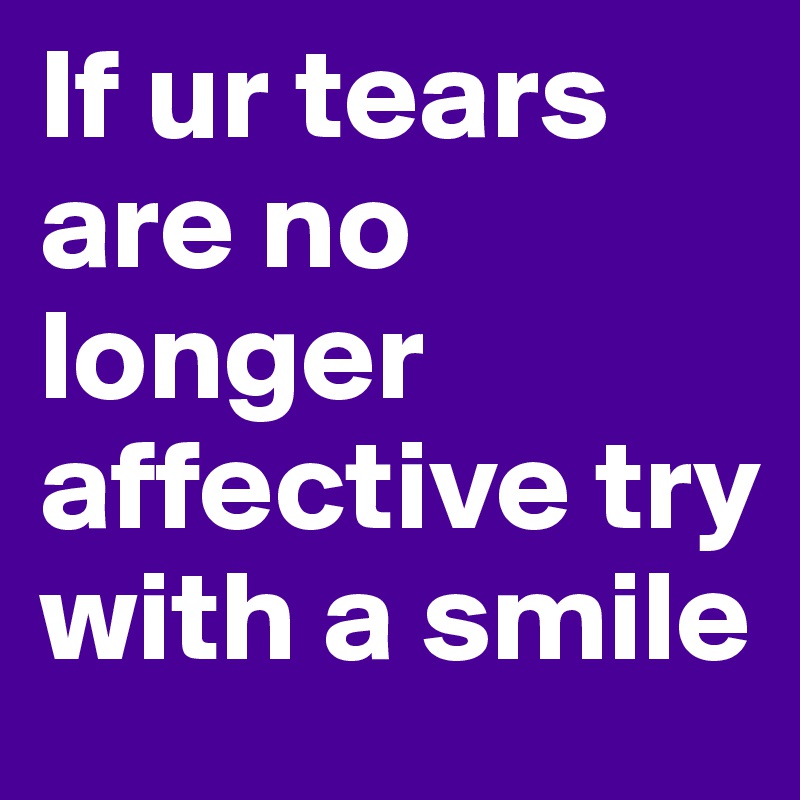 If ur tears are no longer affective try with a smile