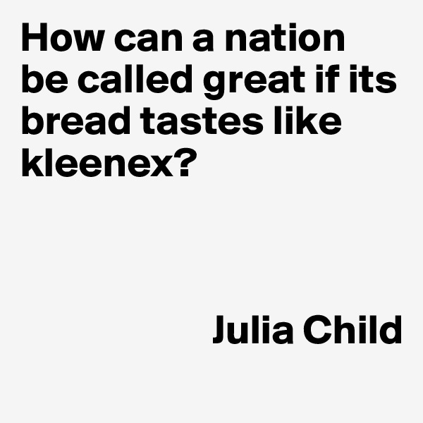 How can a nation be called great if its bread tastes like kleenex? 
      
        

                       Julia Child