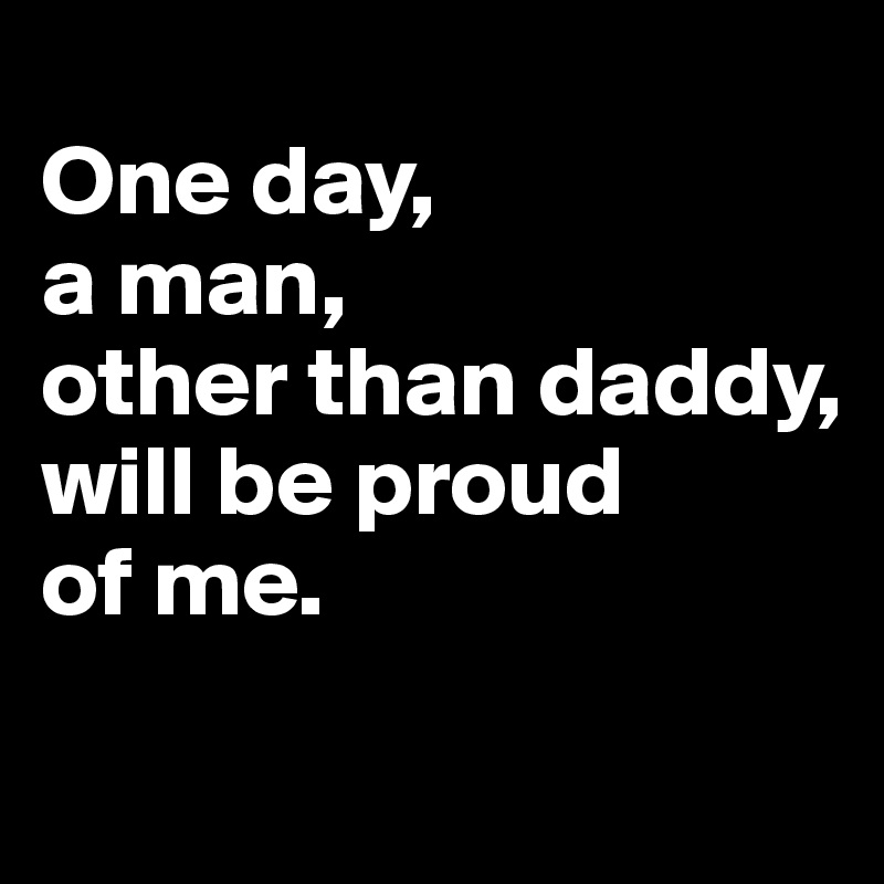 
One day,
a man,
other than daddy, 
will be proud 
of me.
