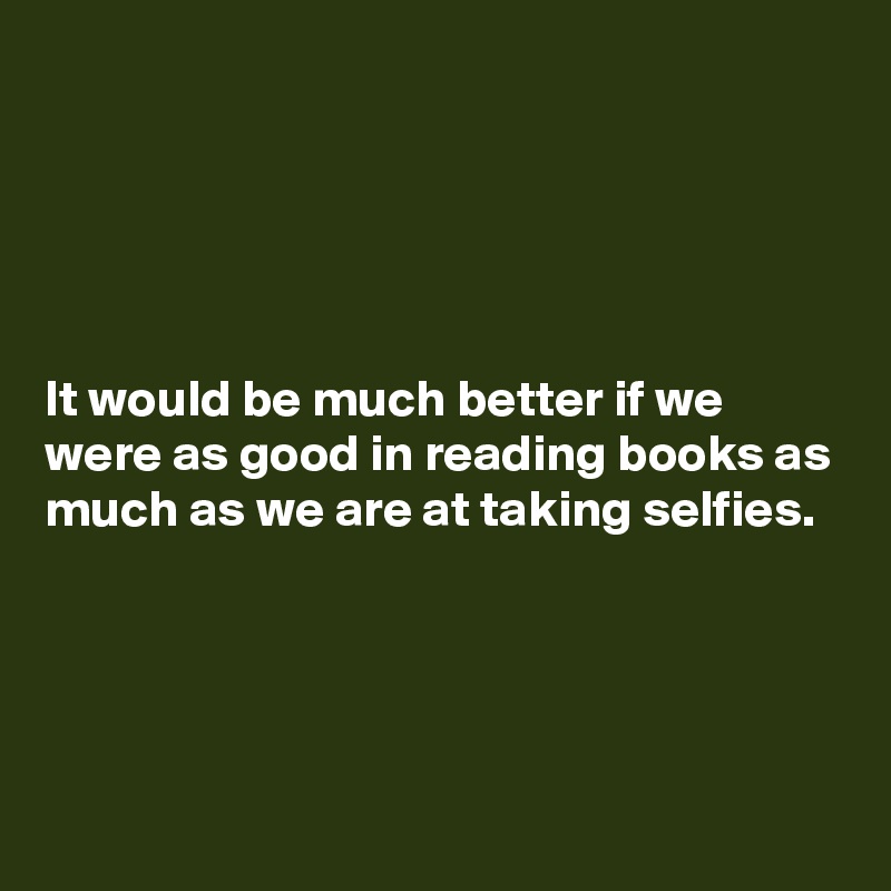 





It would be much better if we were as good in reading books as much as we are at taking selfies.




