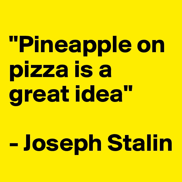 
"Pineapple on pizza is a great idea"

- Joseph Stalin