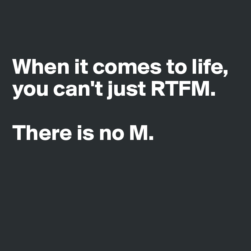 

When it comes to life,
you can't just RTFM. 

There is no M.




