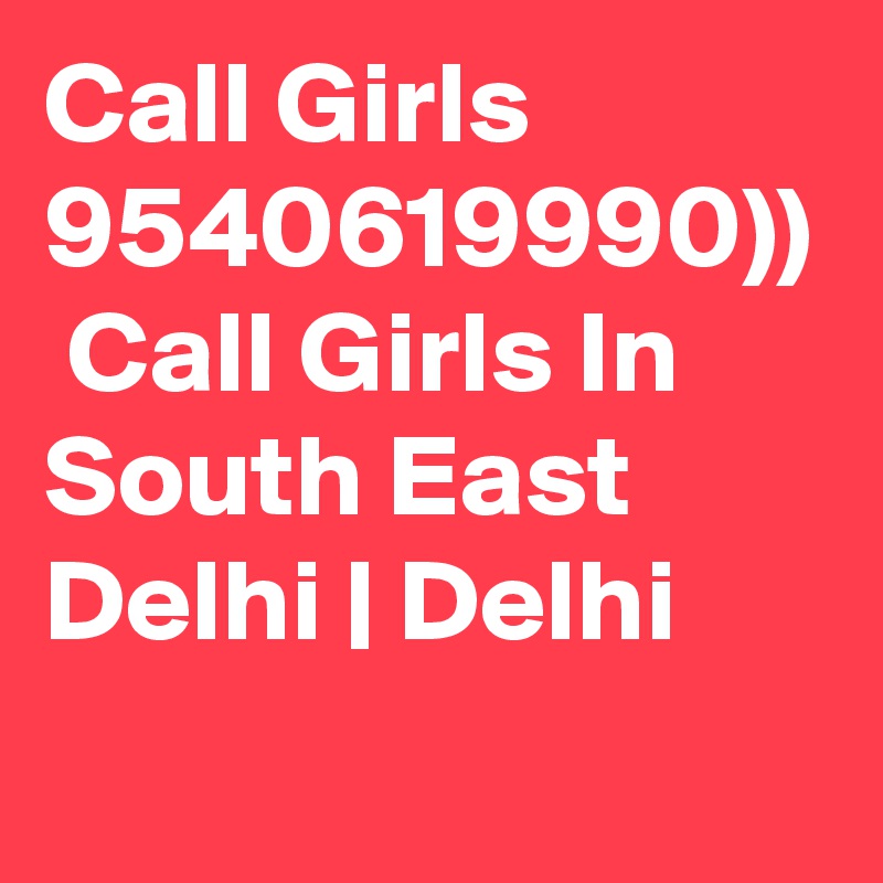 Call Girls 9540619990))  Call Girls In South East Delhi | Delhi