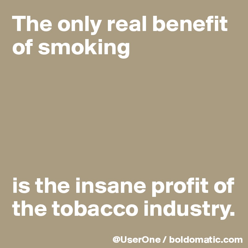 The only real benefit of smoking





is the insane profit of the tobacco industry.