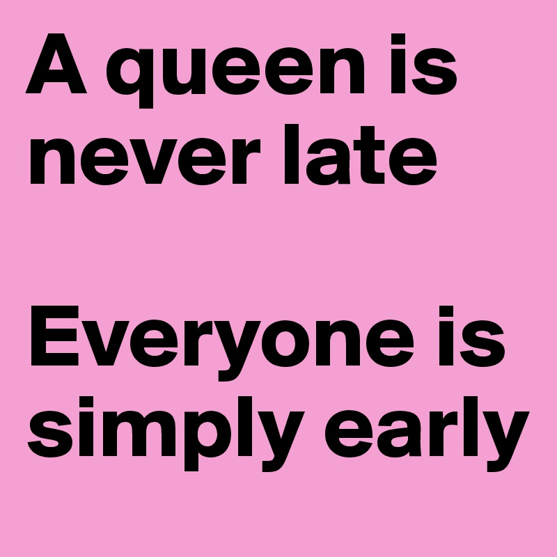 A queen is never late 

Everyone is simply early 