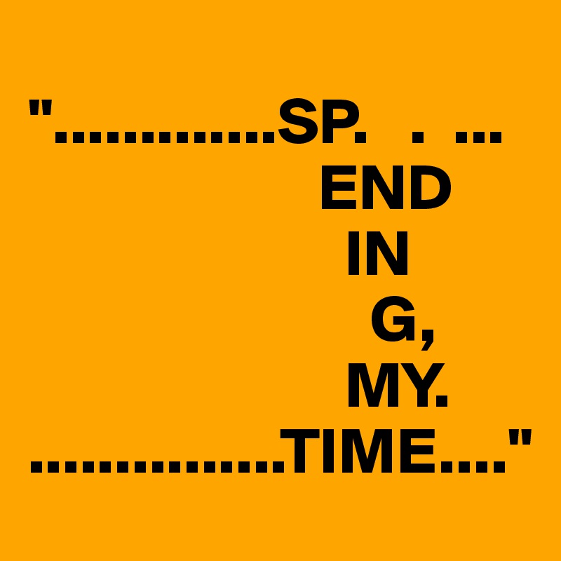                          ".............SP.   .  ...
                      END
                        IN
                          G,               
                        MY.                                               ...............TIME...."