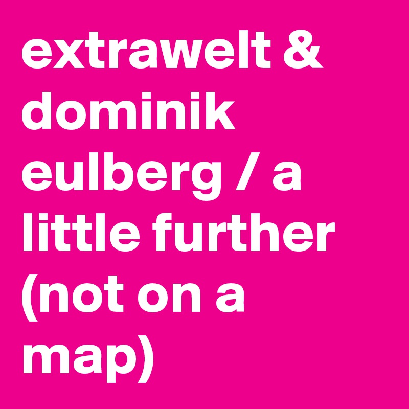 extrawelt & dominik eulberg / a little further (not on a map)