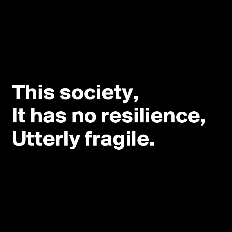 


This society,
It has no resilience,
Utterly fragile.


