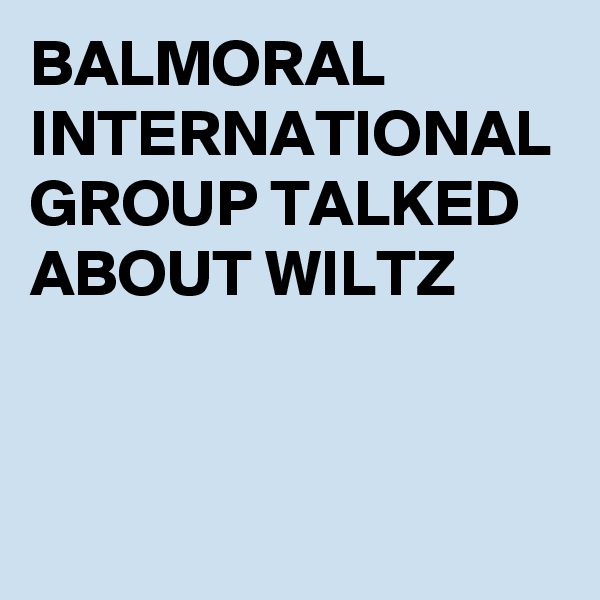 BALMORAL INTERNATIONAL GROUP TALKED ABOUT WILTZ


