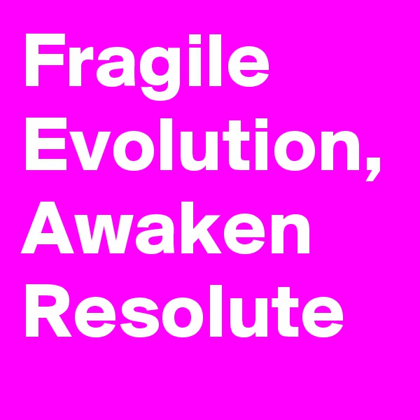 Fragile
Evolution,
Awaken
Resolute