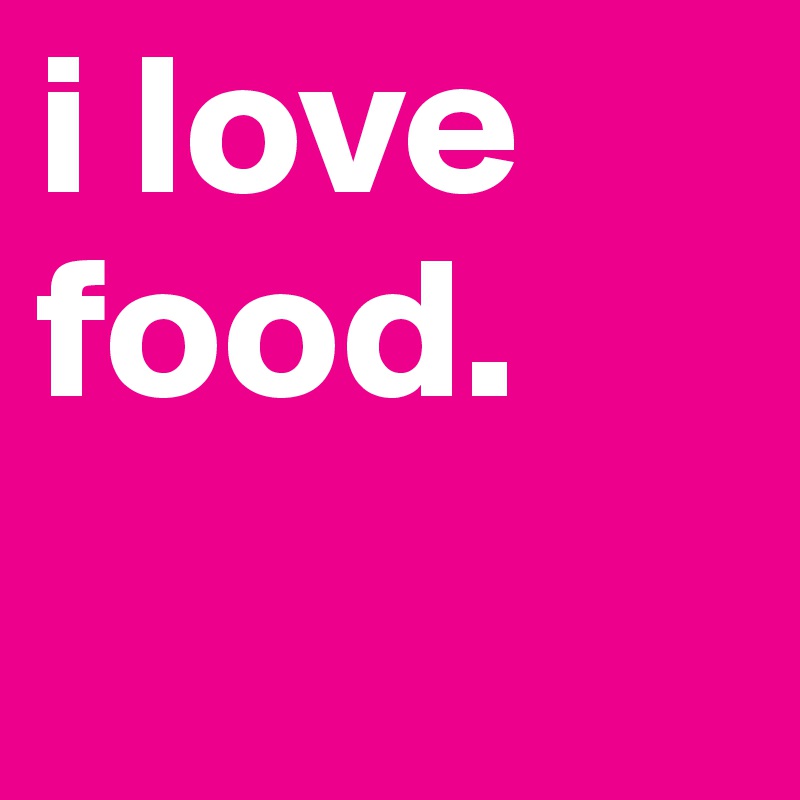 i love food.