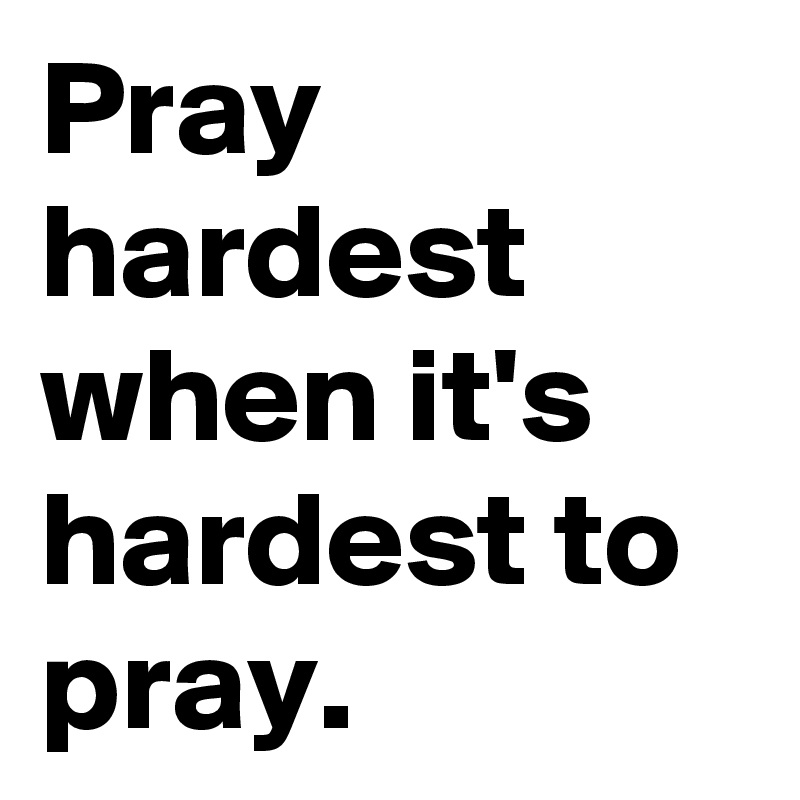 Pray hardest when it's hardest to pray. - Post by HousingRub on Boldomatic