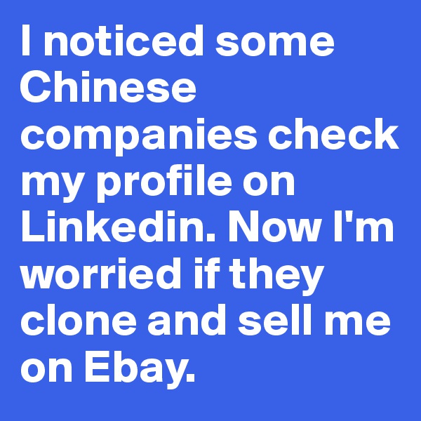 I noticed some Chinese companies check my profile on Linkedin. Now I'm worried if they clone and sell me on Ebay. 