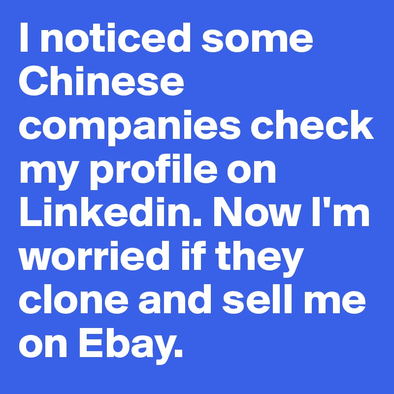 I noticed some Chinese companies check my profile on Linkedin. Now I'm worried if they clone and sell me on Ebay. 