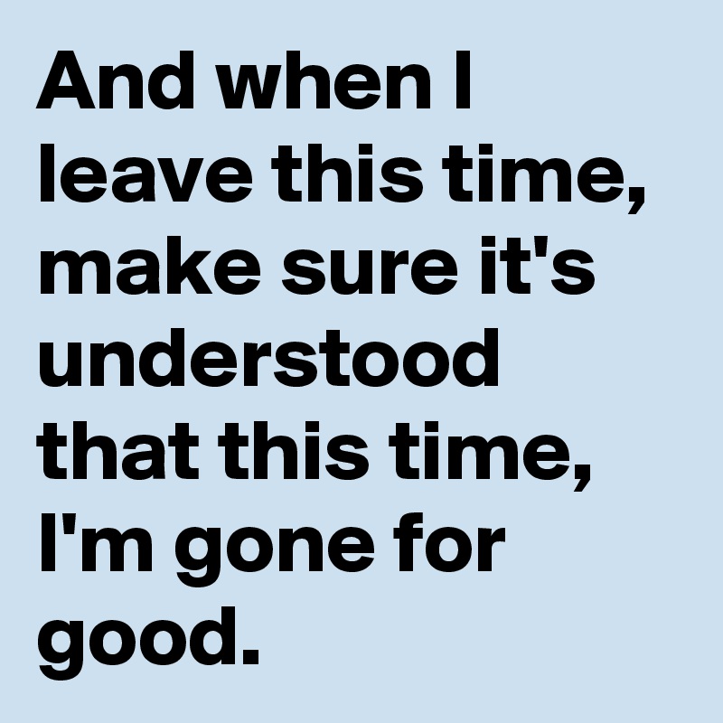 And when I leave this time,
make sure it's understood 
that this time, I'm gone for good.