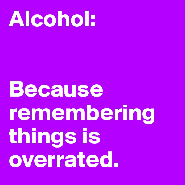 Alcohol: 


Because remembering things is overrated.