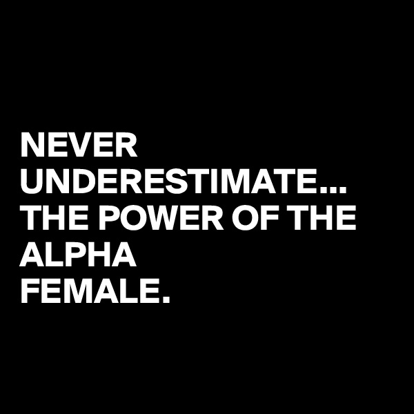 


NEVER UNDERESTIMATE...
THE POWER OF THE ALPHA 
FEMALE.

