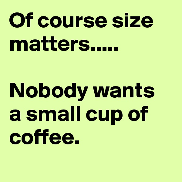 Of course size matters.....

Nobody wants a small cup of coffee.
