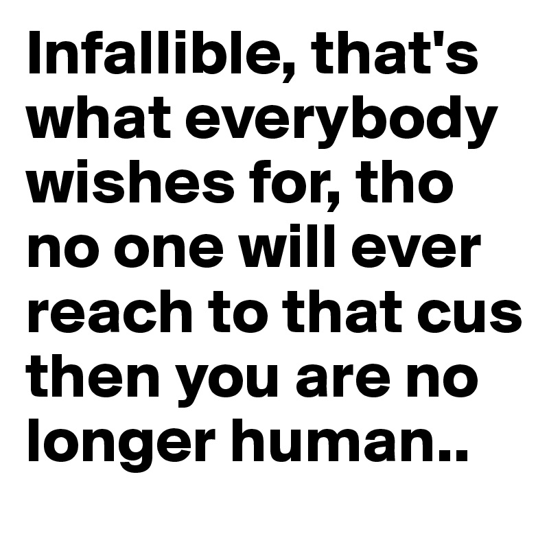 Infallible, that's what everybody wishes for, tho no one will ever reach to that cus then you are no longer human..