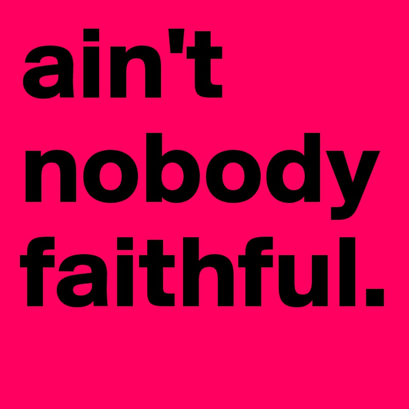 ain't nobody faithful.