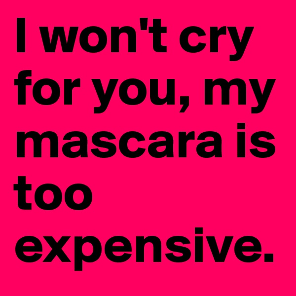 I won't cry for you, my mascara is too expensive.