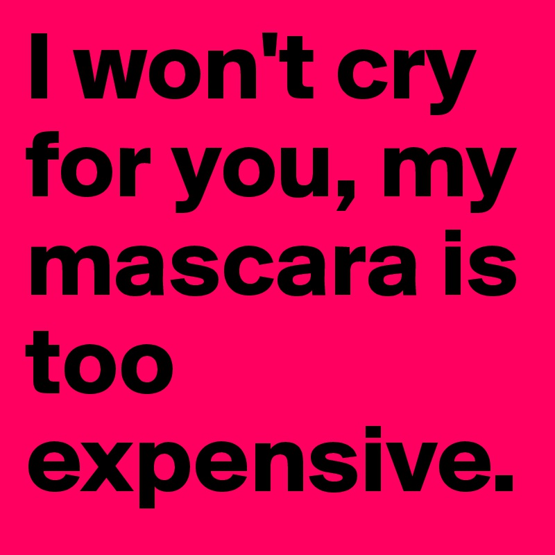 I won't cry for you, my mascara is too expensive.