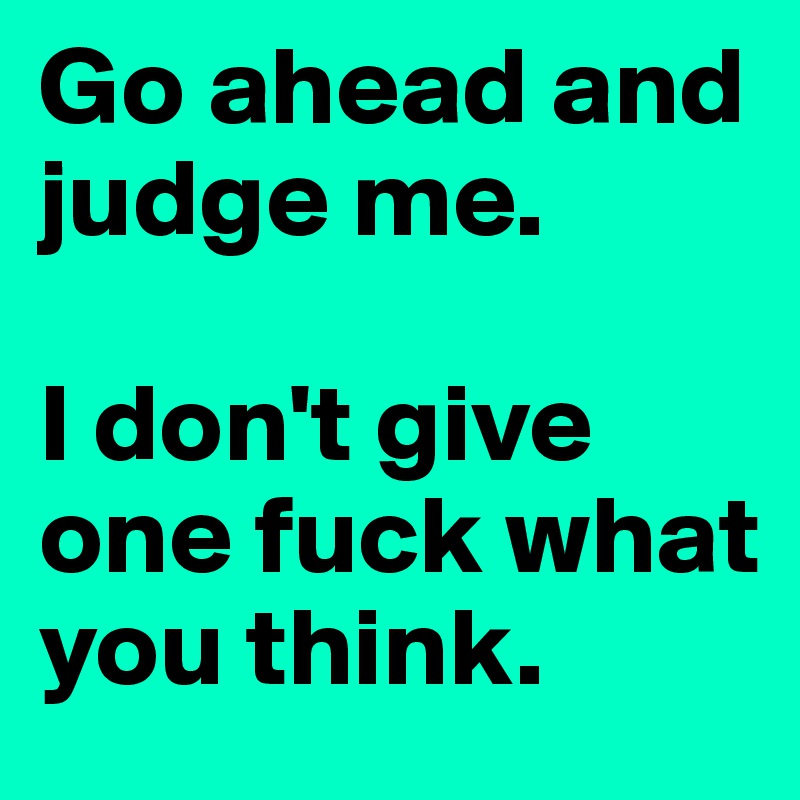 Go ahead and judge me.

I don't give one fuck what you think.