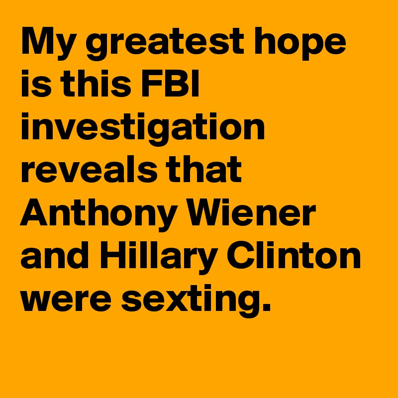 My greatest hope is this FBI investigation reveals that Anthony Wiener and Hillary Clinton were sexting.