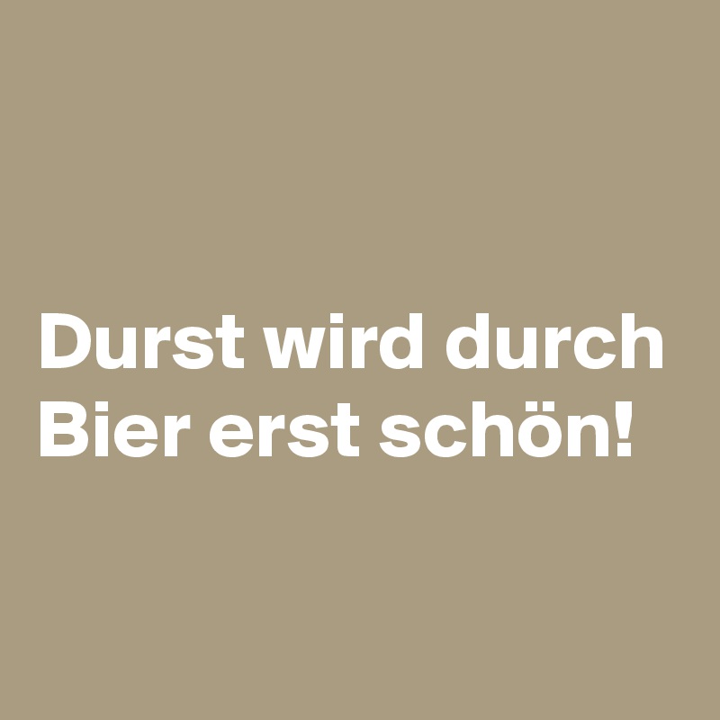 

	
Durst wird durch Bier erst schön!


