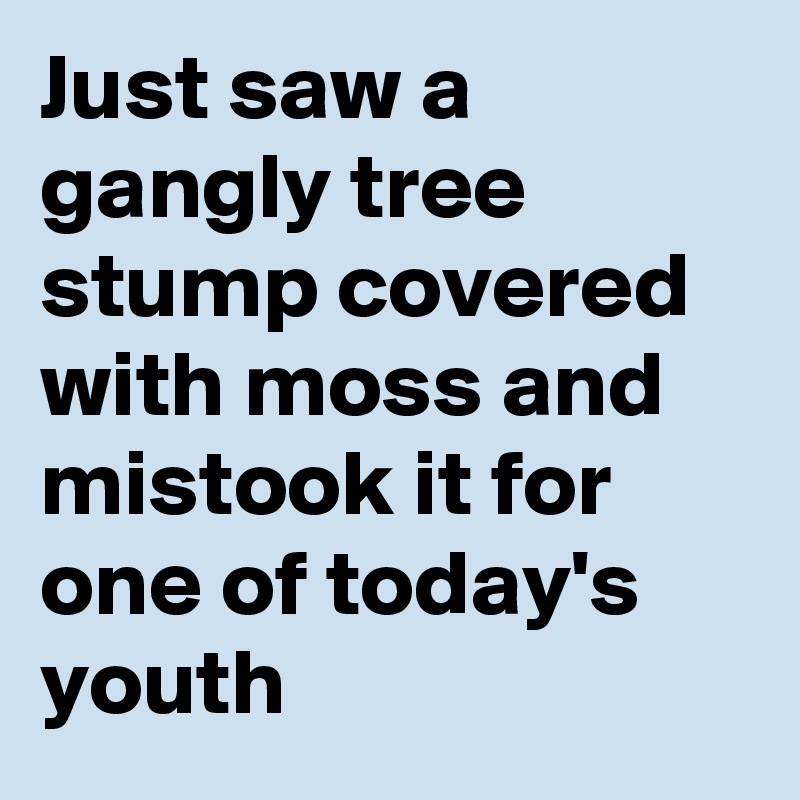 Just saw a gangly tree stump covered with moss and mistook it for one of today's youth