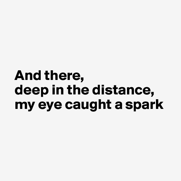 



  And there,
  deep in the distance,
  my eye caught a spark




