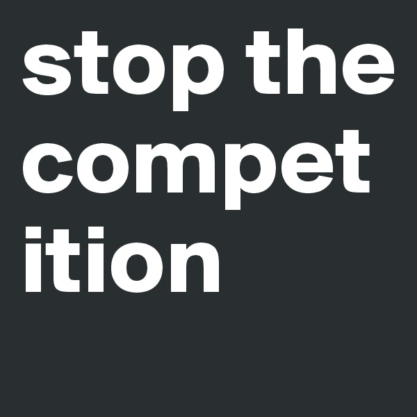 stop the competition 