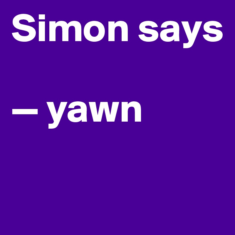 Simon says

— yawn

