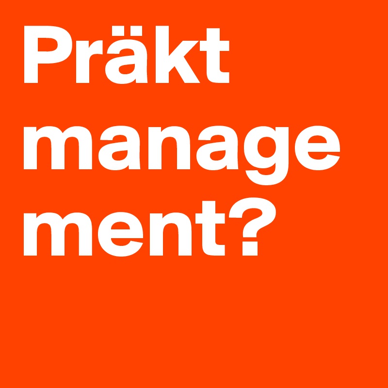 Präkt
management?
