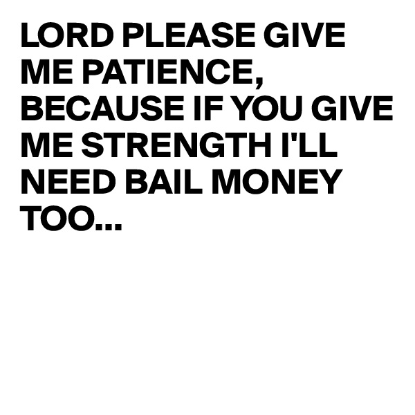 LORD PLEASE GIVE ME PATIENCE, BECAUSE IF YOU GIVE ME STRENGTH I'LL NEED BAIL MONEY TOO...

 

