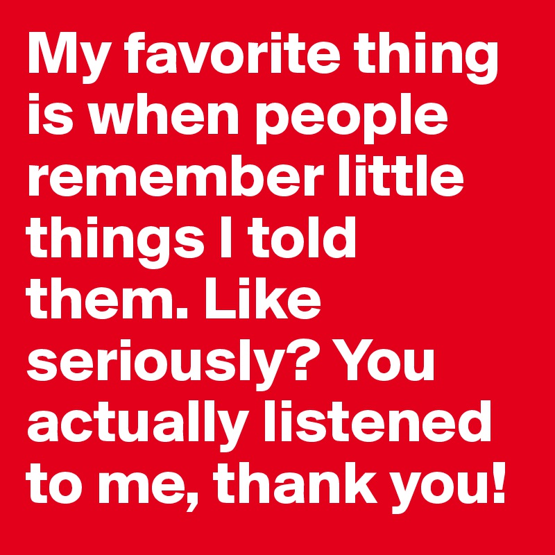 My favorite thing is when people remember little things I told them. Like seriously? You actually listened to me, thank you!
