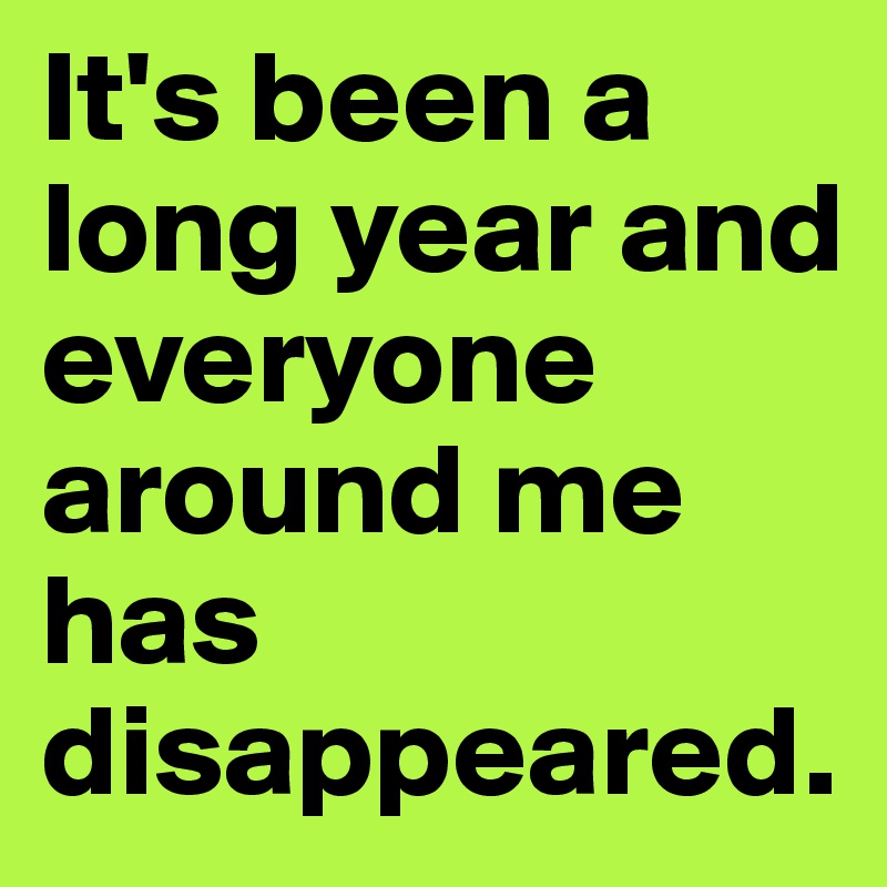 It's been a long year and everyone around me has disappeared.