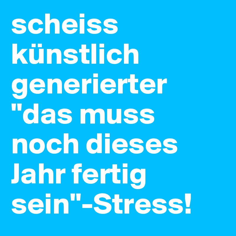 scheiss künstlich generierter "das muss noch dieses Jahr fertig sein"-Stress! 