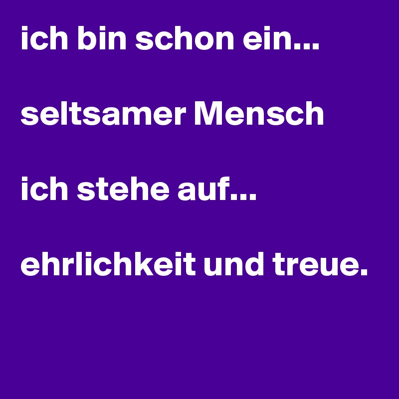 ich bin schon ein...

seltsamer Mensch

ich stehe auf...

ehrlichkeit und treue.

