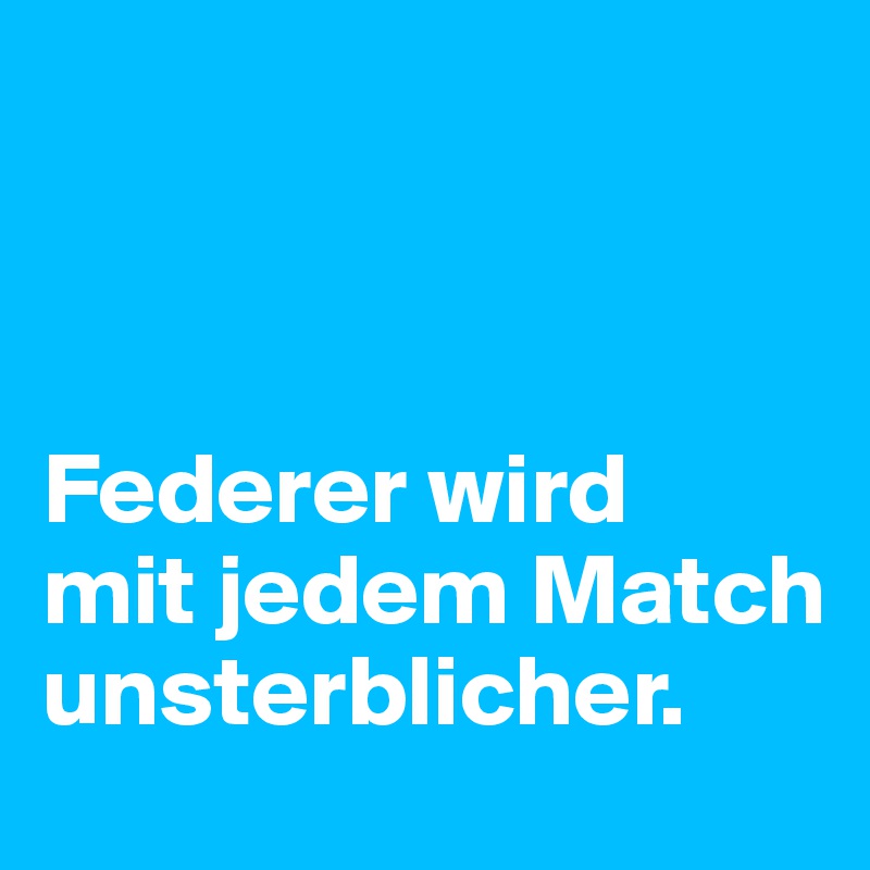 



Federer wird 
mit jedem Match unsterblicher. 