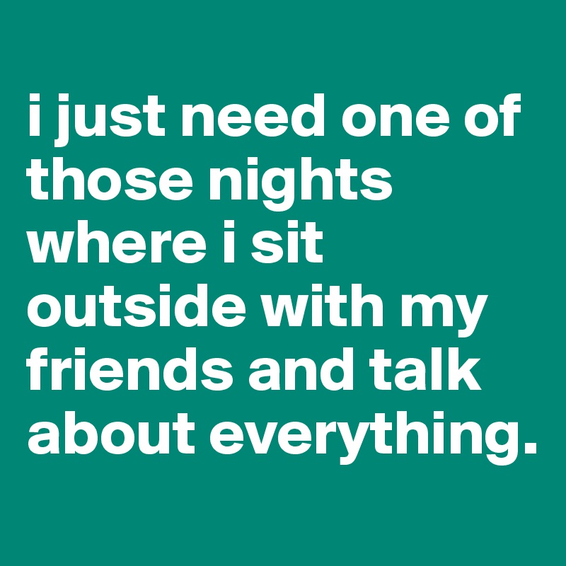 
i just need one of those nights where i sit outside with my friends and talk about everything. 